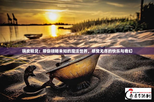 嗨皮精灵：带你领略未知的魔法世界，感受无尽的快乐与奇幻